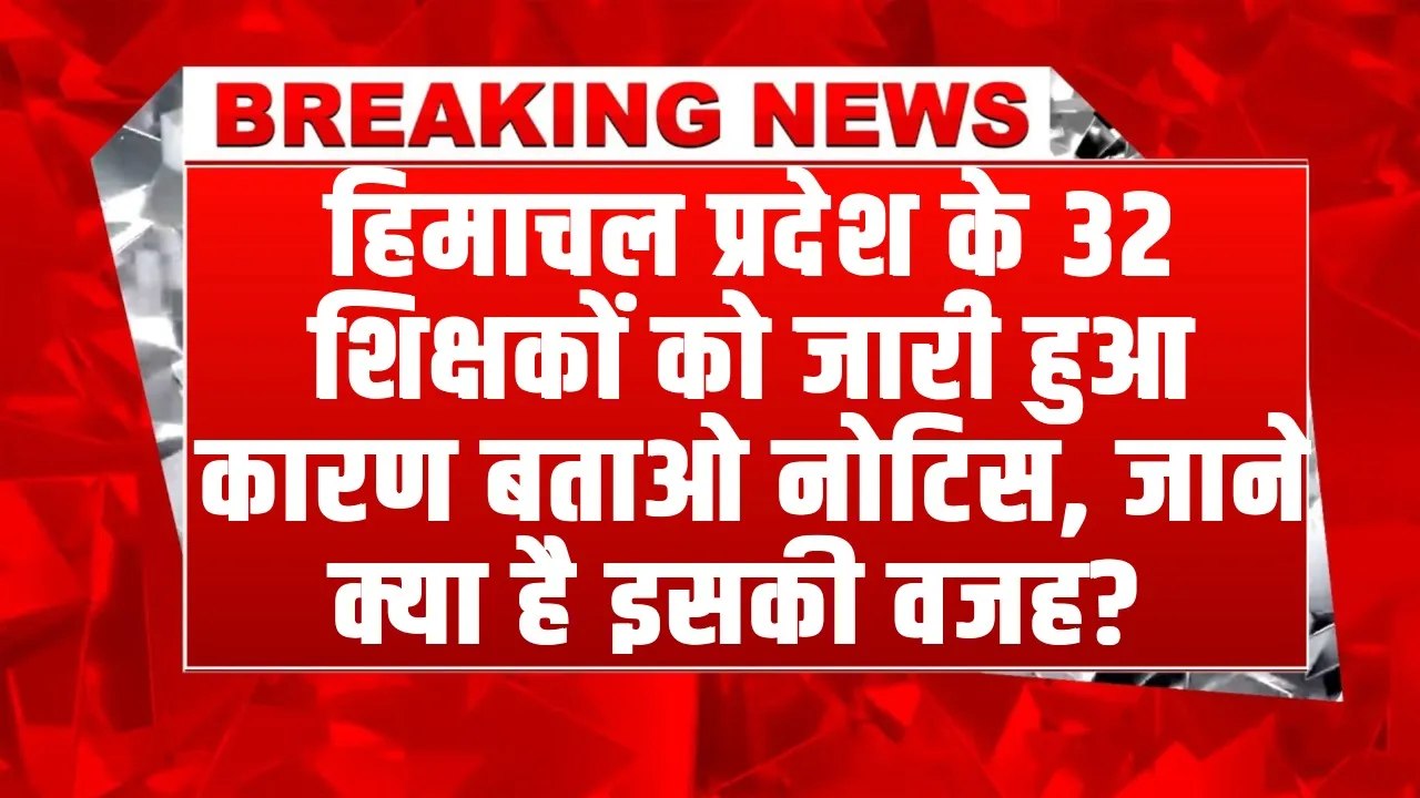 Himachal News | हिमाचल प्रदेश के 32 शिक्षकों को जारी हुआ कारण बताओ नोटिस, जाने क्या है इसकी वजह? 