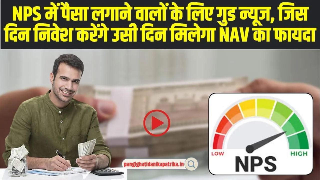 NPS New Rules : NPS में पैसा लगाने वालों के ल‍िए गुड न्‍यूज, जिस दिन न‍िवेश करेंगे उसी द‍िन म‍िलेगा NAV का फायदा