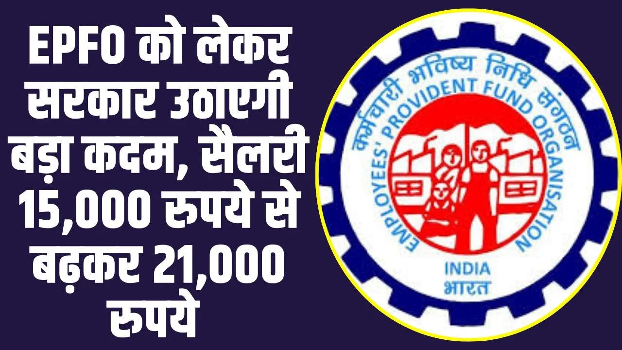 EPFO Account Holders: EPFO को लेकर सरकार उठाएगी बड़ा कदम, सैलरी 15,000 रुपये से बढ़कर 21,000 रुपये 