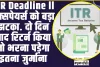 ITR Deadline ll टैक्सपेयर्स को बड़ा झटका. दो दिन बाद रिटर्न किया तो भरना पड़ेगा इतना जुर्माना