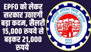 EPFO Account Holders: EPFO को लेकर सरकार उठाएगी बड़ा कदम, सैलरी 15,000 रुपये से बढ़कर 21,000 रुपये 