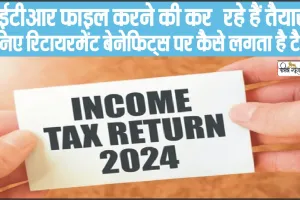 Income tax returns 2024 || आईटीआर फाइल करने की कर रहे हैं तैयारी? जानिए रिटायरमेंट बेनेफिट्स पर कैसे लगता है टैक्स