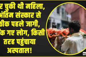 Viral news || मर चुकी थी महिला, अंतिम संस्कार से ठीक पहले जागी, चौंक गए लोग, किसी तरह पहुंचाया अस्पताल!