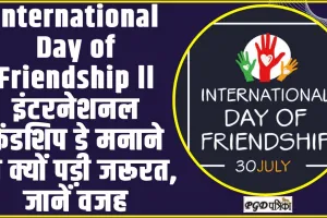 International Day of Friendship ll इंटरनेशनल फ्रेंडशिप डे मनाने की क्यों पड़ी जरूरत, जानें वजह