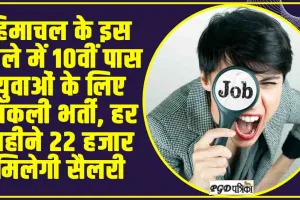 Jobs in Himachal : हिमाचल के इस जिले में 10वीं पास युवाओं के लिए निकली भर्ती, हर महीने 22 हजार मिलेगी सैलरी