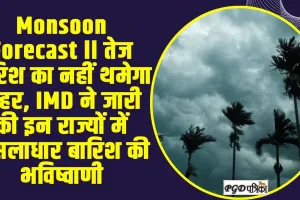 Monsoon Forecast ll तेज बारिश का नहीं थमेगा कहर, IMD ने जारी की इन राज्यों में मूसलाधार बारिश की भविष्वाणी