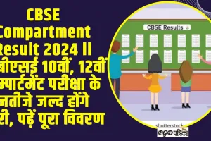 CBSE Compartment Result 2024 ll सीबीएसई 10वीं, 12वीं कम्पार्टमेंट परीक्षा के नतीजे जल्द होंगे जारी, पढ़ें पूरा विवरण