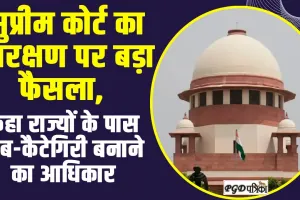 Superme Court : सुप्रीम कोर्ट का आरक्षण पर बड़ा फैसला, कहा राज्यों के पास सब-कैटेगिरी बनाने का आधिकार