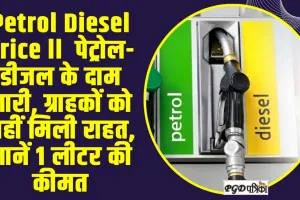 Petrol Diesel Price ll  पेट्रोल-डीजल के दाम जारी, ग्राहकों को नहीं मिली राहत, जानें 1 लीटर की कीमत