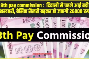 8th pay commission :  दिवाली से पहले आई बड़ी खुशखबरी, बेसिक सैलरी बढ़कर हो जाएगी 26000 रुपए!