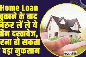 Home Loan || Home Loan चुकाने के बाद जरुर लें ले ये तीन दस्तावेज, वरना हो सकता है बड़ा नुकसान