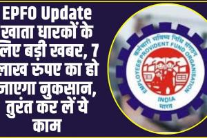 EPFO Update :  लाखों खाता धारकों के लिए बड़ी खबर, 7 लाख रुपए का हो जाएगा नुकसान, तुरंत कर लें ये काम